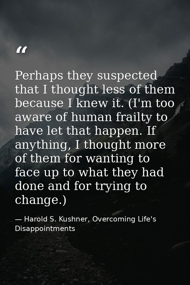 Perhaps they suspected that I thought less of them because I knew it. (I'm too aware of human frailty to have let that h — Harold S. Kushner, Overcoming Life's Disappointments