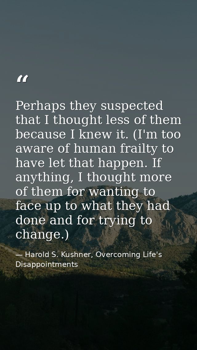 Perhaps they suspected that I thought less of them because I knew it. (I'm too aware of human frailty to have let that h — Harold S. Kushner, Overcoming Life's Disappointments