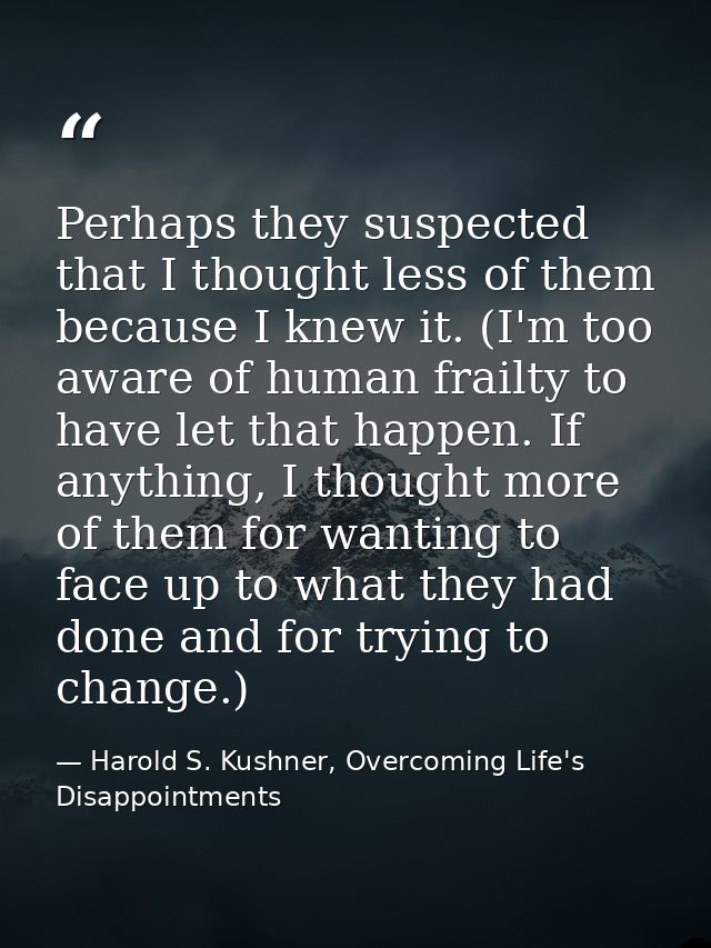 Perhaps they suspected that I thought less of them because I knew it. (I'm too aware of human frailty to have let that h — Harold S. Kushner, Overcoming Life's Disappointments