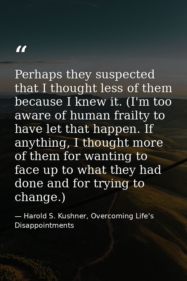 Perhaps they suspected that I thought less of them because I knew it. (I'm too aware of human frailty to have let that h — Harold S. Kushner, Overcoming Life's Disappointments