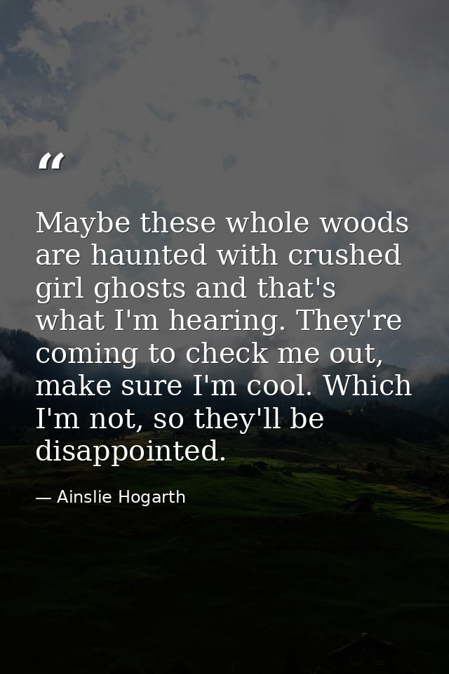 Maybe these whole woods are haunted with crushed girl ghosts and that's what I'm hearing. They're coming to check me out — Ainslie Hogarth