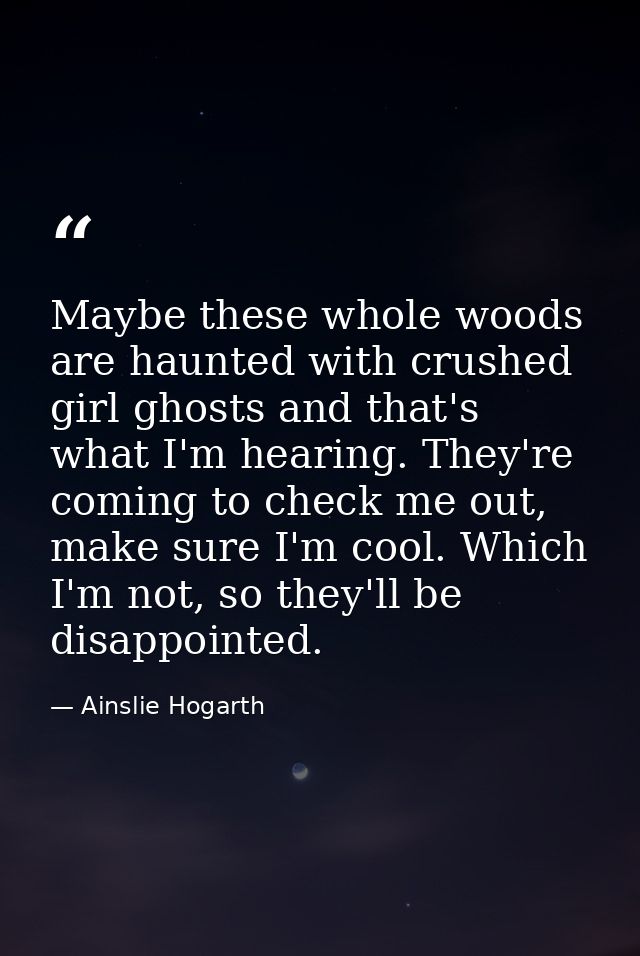 Maybe these whole woods are haunted with crushed girl ghosts and that's what I'm hearing. They're coming to check me out — Ainslie Hogarth