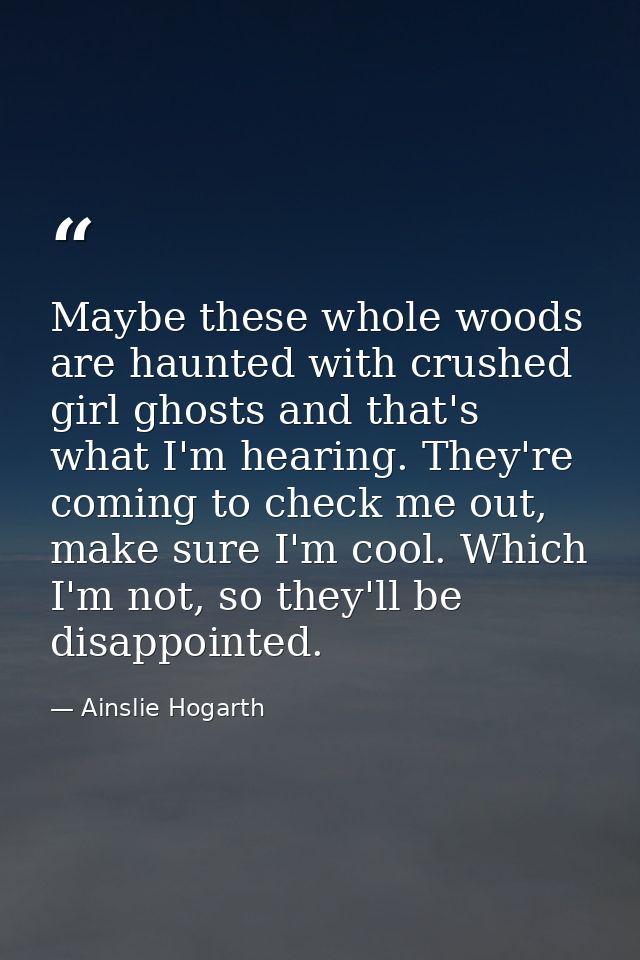 Maybe these whole woods are haunted with crushed girl ghosts and that's what I'm hearing. They're coming to check me out — Ainslie Hogarth