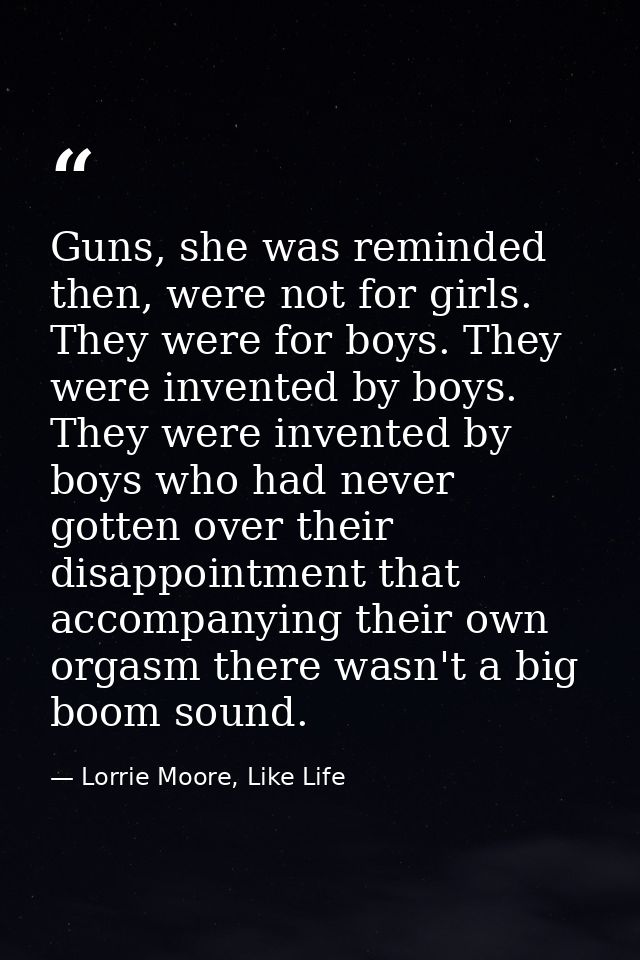 Guns, she was reminded then, were not for girls. They were for boys. They were invented by boys. They were invented by b — Lorrie Moore, Like Life