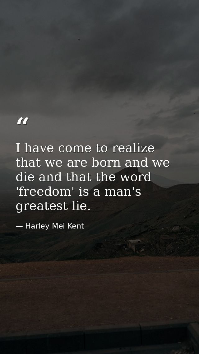 I have come to realize that we are born and we die and that the word 'freedom' is a man's greatest lie. — Harley Mei Kent