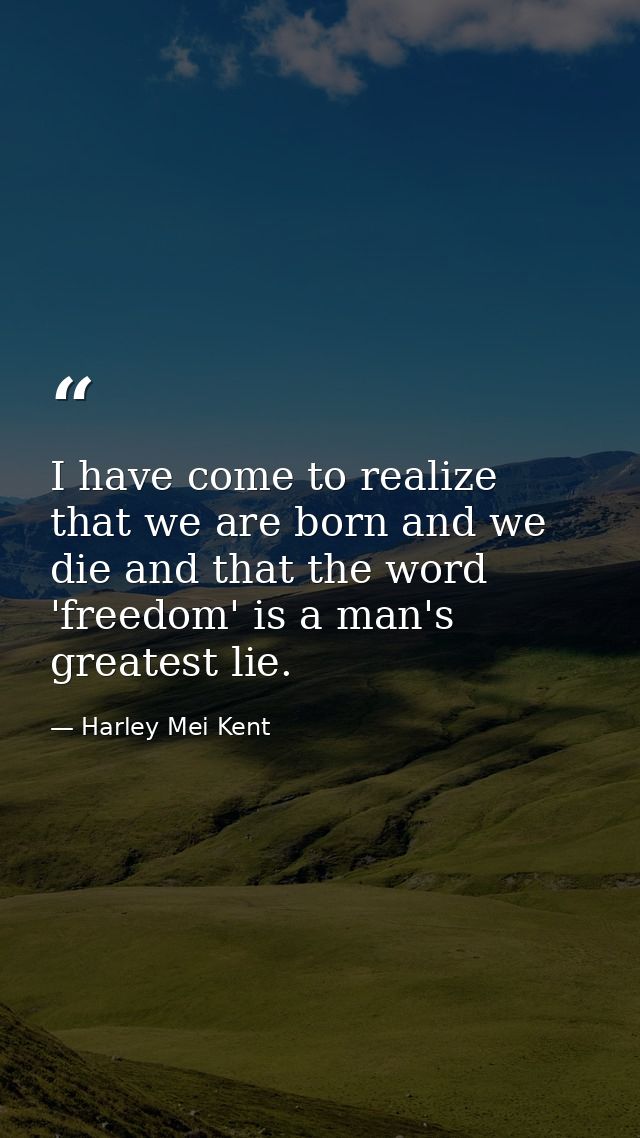I have come to realize that we are born and we die and that the word 'freedom' is a man's greatest lie. — Harley Mei Kent