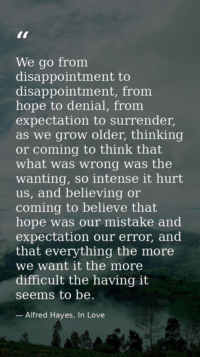We go from disappointment to disappointment, from hope to denial, from expectation to surrender, as we grow older, think — Alfred Hayes, In Love