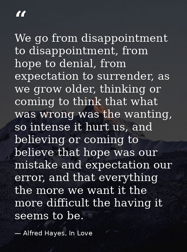 We go from disappointment to disappointment, from hope to denial, from expectation to surrender, as we grow older, think — Alfred Hayes, In Love