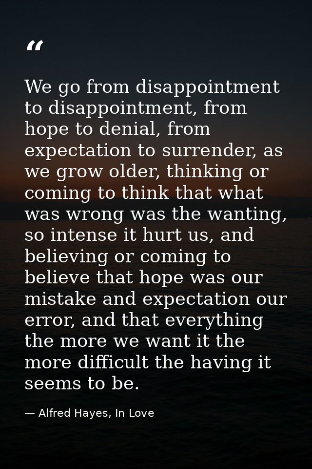 We go from disappointment to disappointment, from hope to denial, from expectation to surrender, as we grow older, think — Alfred Hayes, In Love