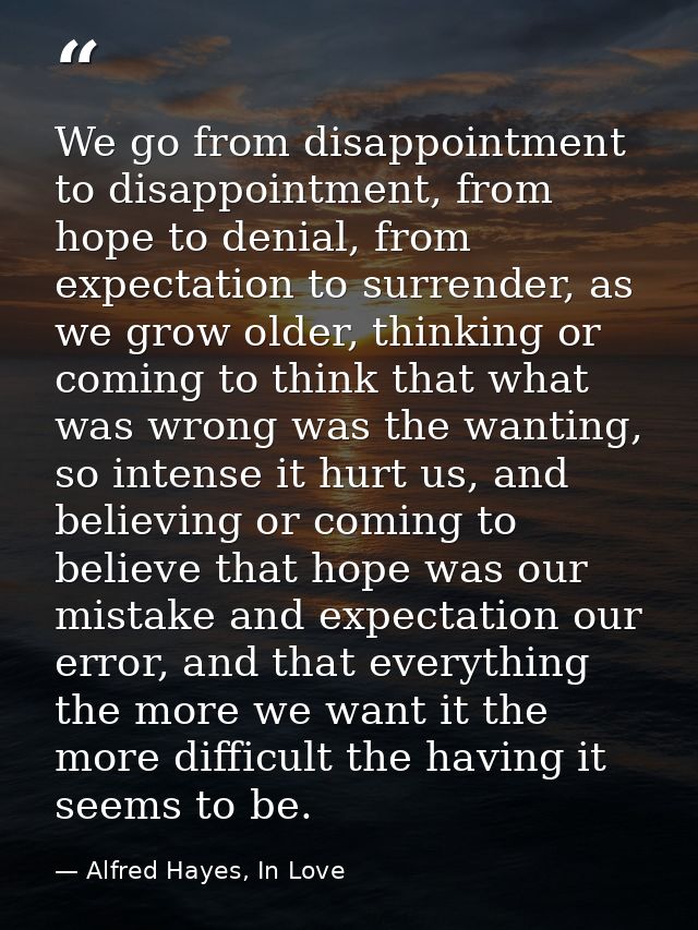 We go from disappointment to disappointment, from hope to denial, from expectation to surrender, as we grow older, think — Alfred Hayes, In Love