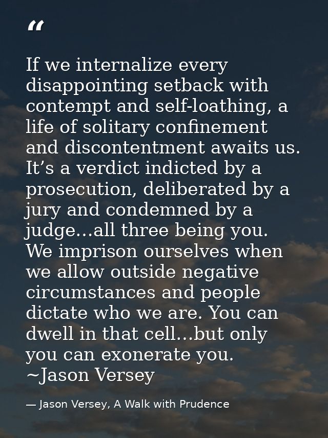 If we internalize every disappointing setback with contempt and self-loathing, a life of solitary confinement and discon — Jason Versey, A Walk with Prudence