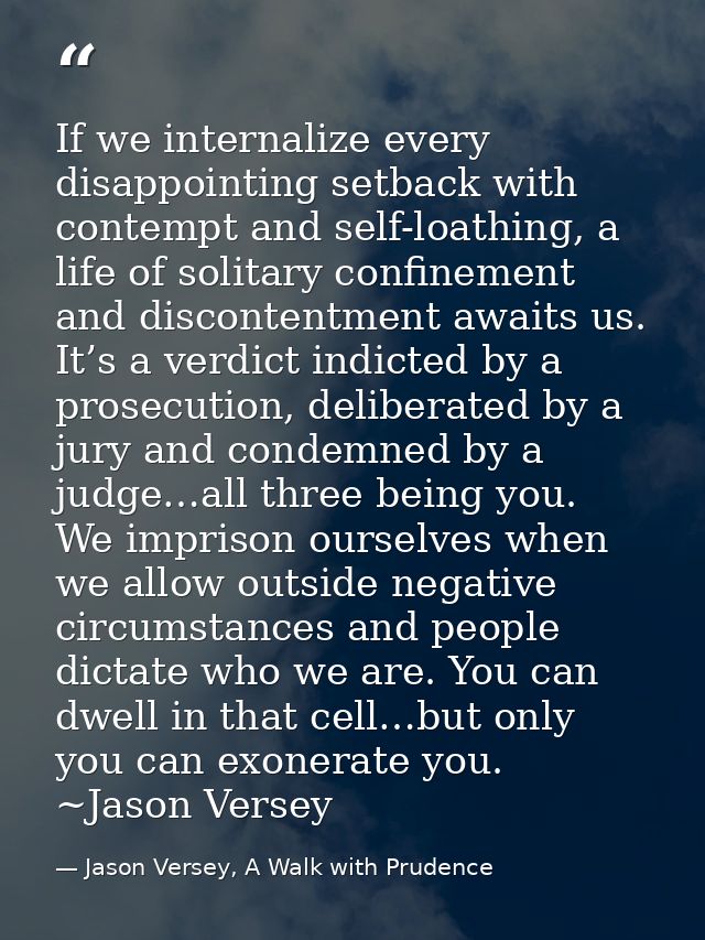 If we internalize every disappointing setback with contempt and self-loathing, a life of solitary confinement and discon — Jason Versey, A Walk with Prudence