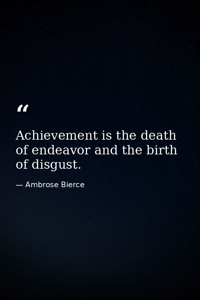 Achievement is the death of endeavor and the birth of disgust. — Ambrose Bierce