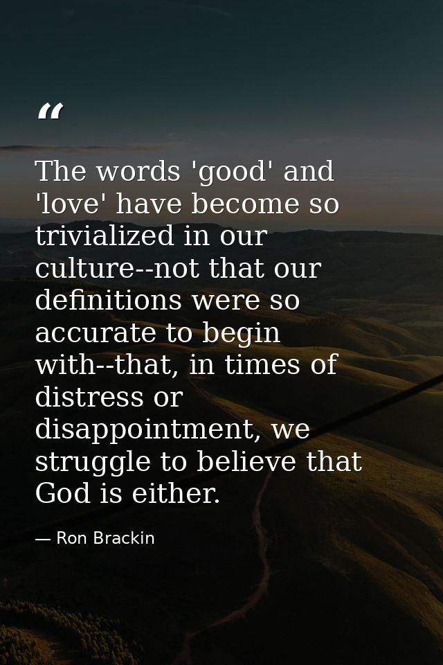 The words 'good' and 'love' have become so trivialized in our culture--not that our definitions were so accurate to begi — Ron Brackin
