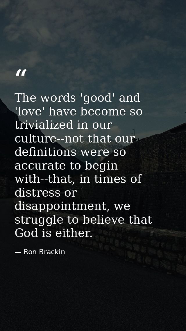 The words 'good' and 'love' have become so trivialized in our culture--not that our definitions were so accurate to begi — Ron Brackin
