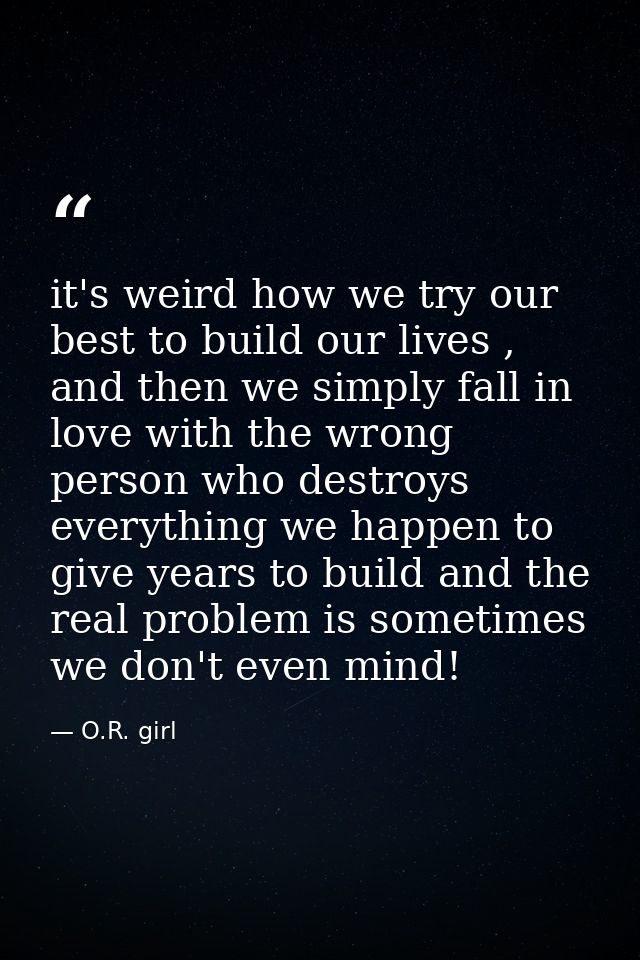 it's weird how we try our best to build our lives , and then we simply fall in love with the wrong person who destroys e — O.R. girl