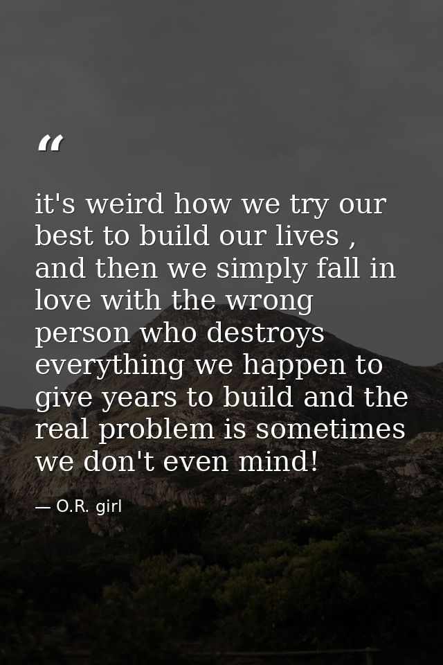 it's weird how we try our best to build our lives , and then we simply fall in love with the wrong person who destroys e — O.R. girl