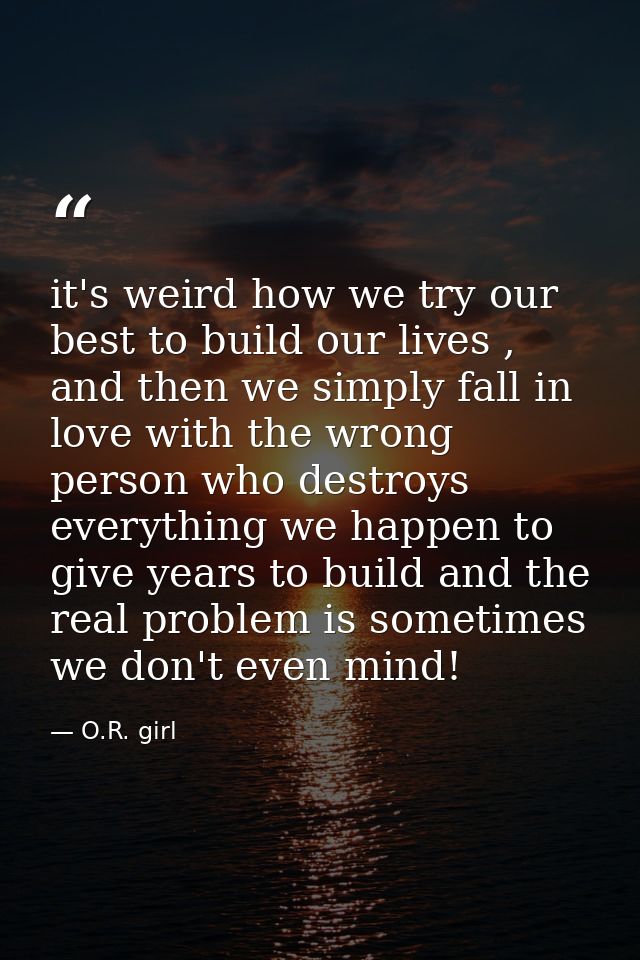 it's weird how we try our best to build our lives , and then we simply fall in love with the wrong person who destroys e — O.R. girl