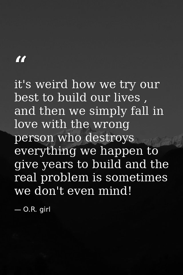 it's weird how we try our best to build our lives , and then we simply fall in love with the wrong person who destroys e — O.R. girl