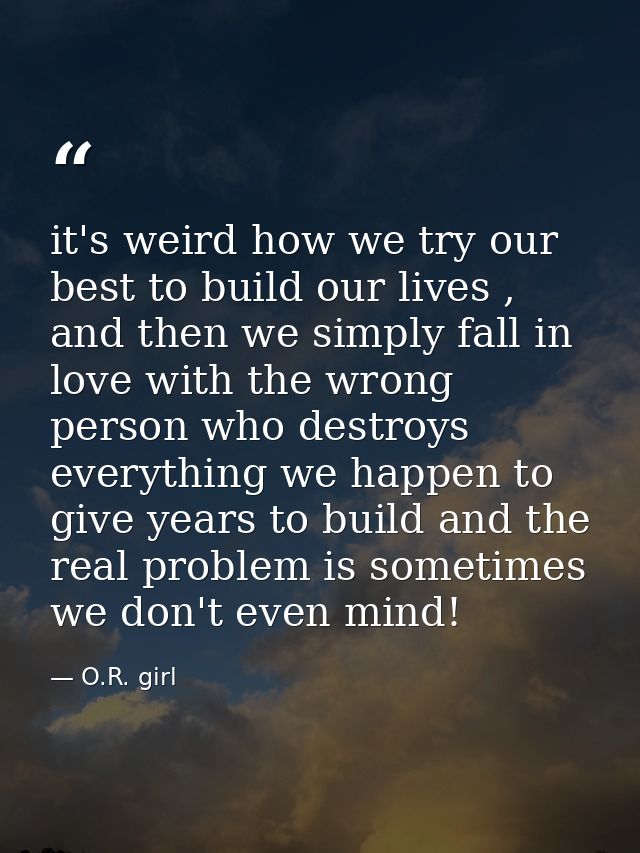 it's weird how we try our best to build our lives , and then we simply fall in love with the wrong person who destroys e — O.R. girl