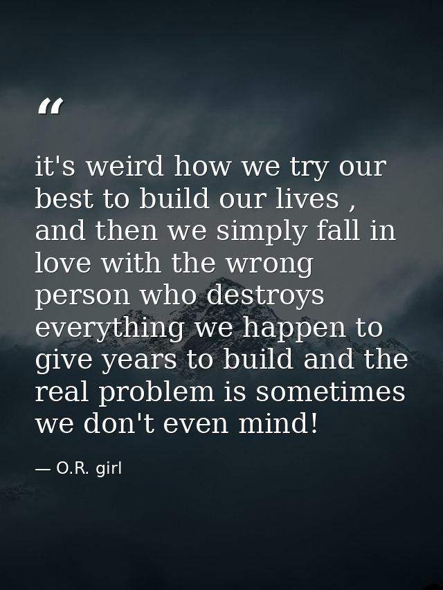it's weird how we try our best to build our lives , and then we simply fall in love with the wrong person who destroys e — O.R. girl