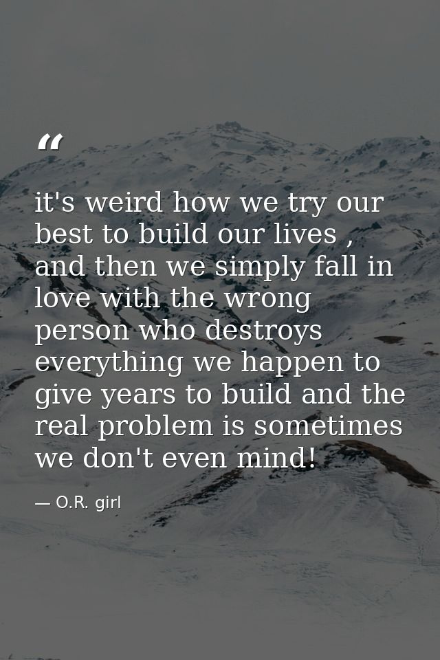 it's weird how we try our best to build our lives , and then we simply fall in love with the wrong person who destroys e — O.R. girl