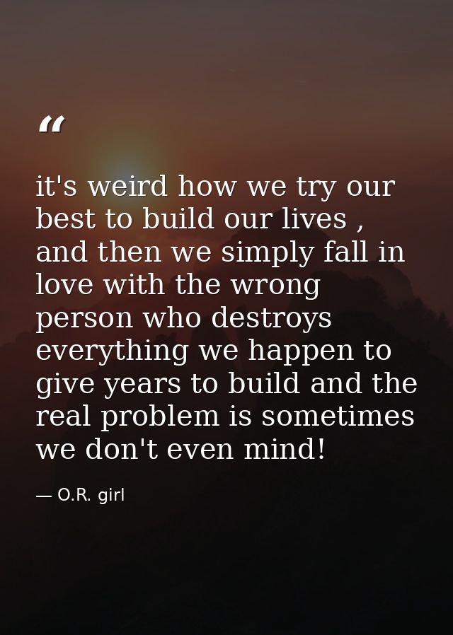 it's weird how we try our best to build our lives , and then we simply fall in love with the wrong person who destroys e — O.R. girl