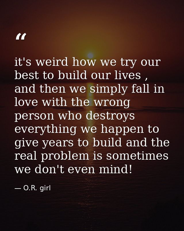 it's weird how we try our best to build our lives , and then we simply fall in love with the wrong person who destroys e — O.R. girl