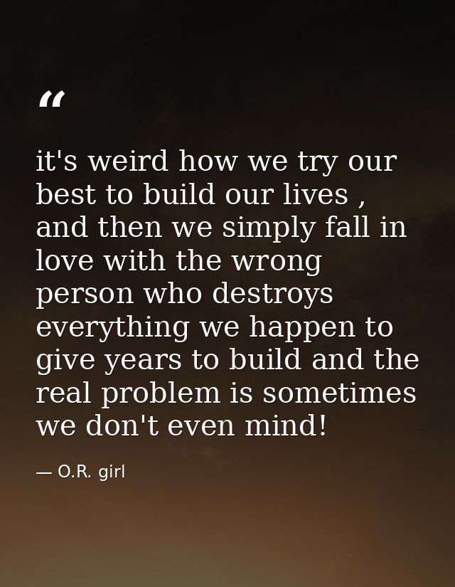 it's weird how we try our best to build our lives , and then we simply fall in love with the wrong person who destroys e — O.R. girl