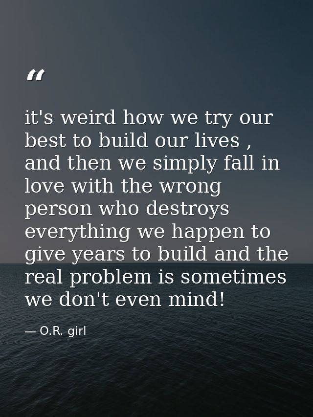 it's weird how we try our best to build our lives , and then we simply fall in love with the wrong person who destroys e — O.R. girl