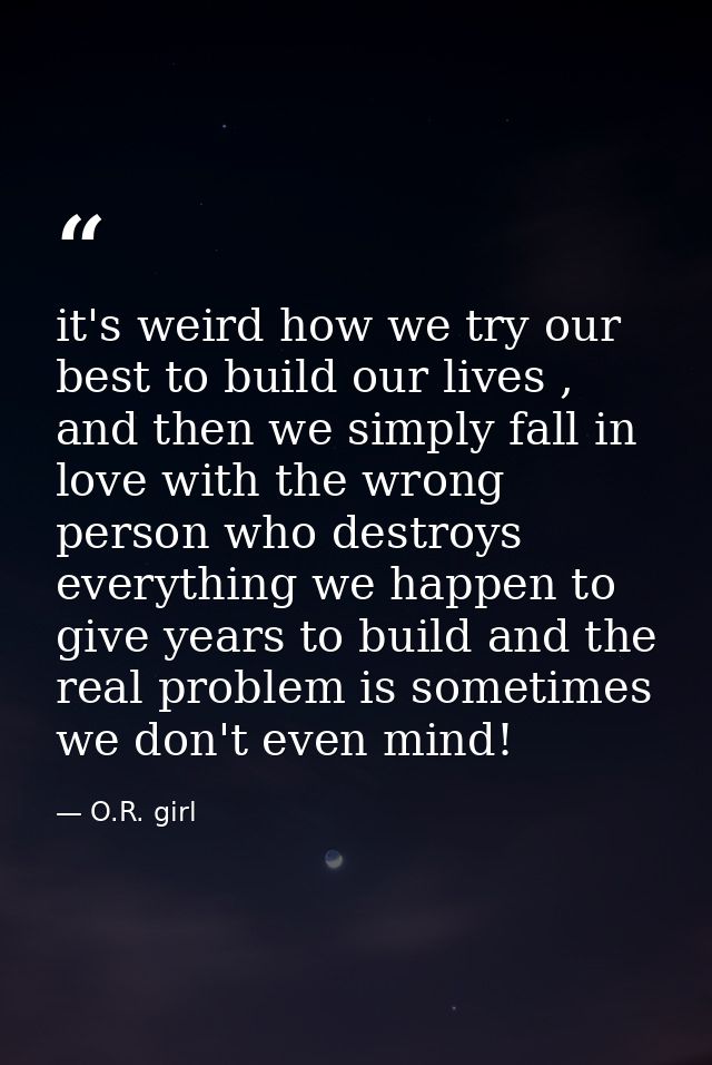 it's weird how we try our best to build our lives , and then we simply fall in love with the wrong person who destroys e — O.R. girl