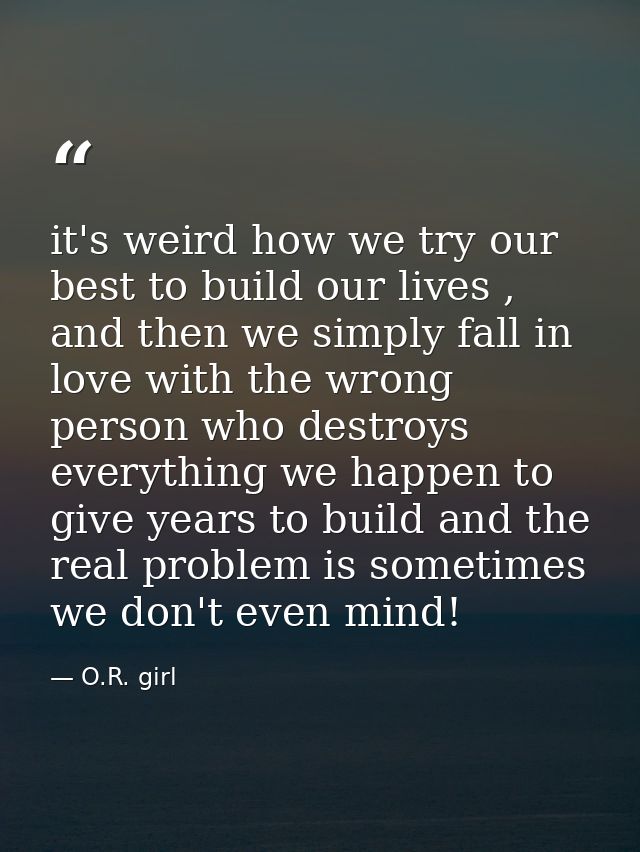 it's weird how we try our best to build our lives , and then we simply fall in love with the wrong person who destroys e — O.R. girl