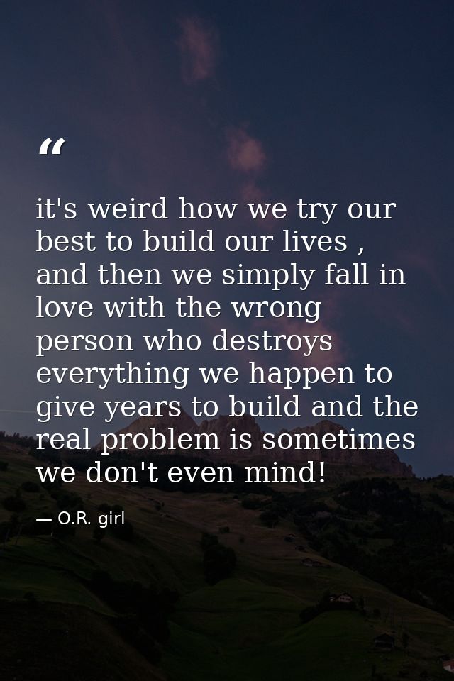 it's weird how we try our best to build our lives , and then we simply fall in love with the wrong person who destroys e — O.R. girl