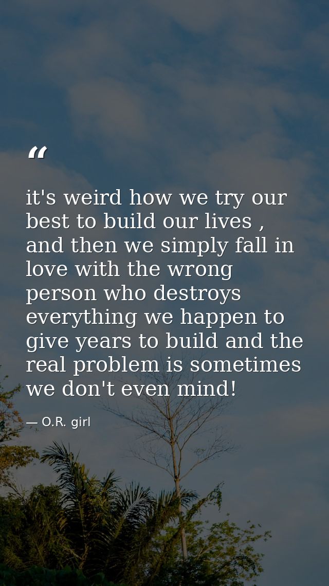 it's weird how we try our best to build our lives , and then we simply fall in love with the wrong person who destroys e — O.R. girl