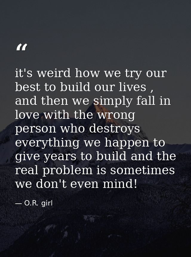 it's weird how we try our best to build our lives , and then we simply fall in love with the wrong person who destroys e — O.R. girl