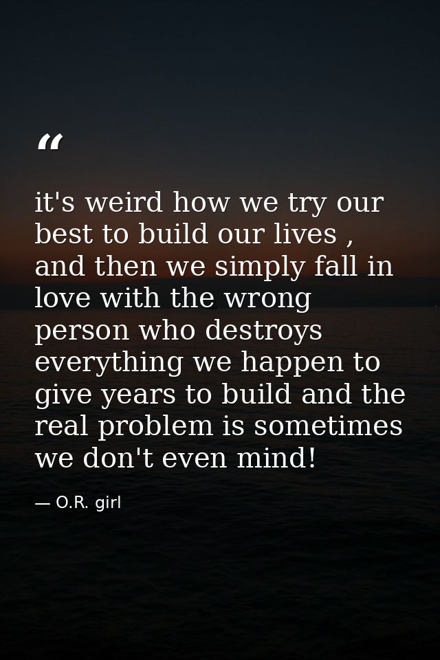 it's weird how we try our best to build our lives , and then we simply fall in love with the wrong person who destroys e — O.R. girl