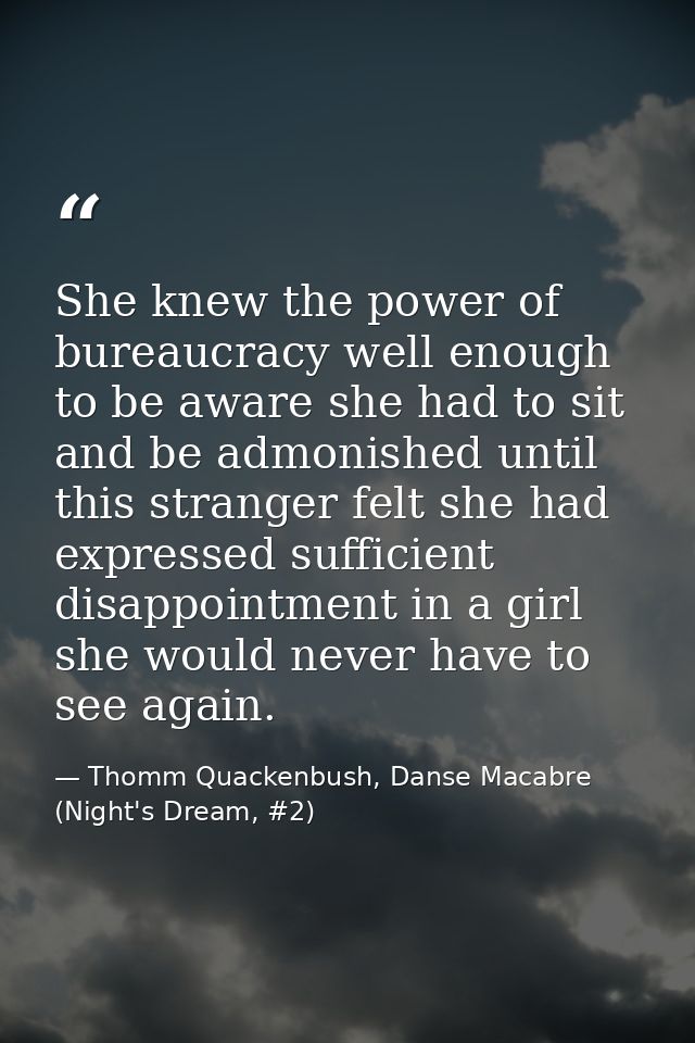 She knew the power of bureaucracy well enough to be aware she had to sit and be admonished until this stranger felt she  — Thomm Quackenbush, Danse Macabre (Night's Dream, #2)