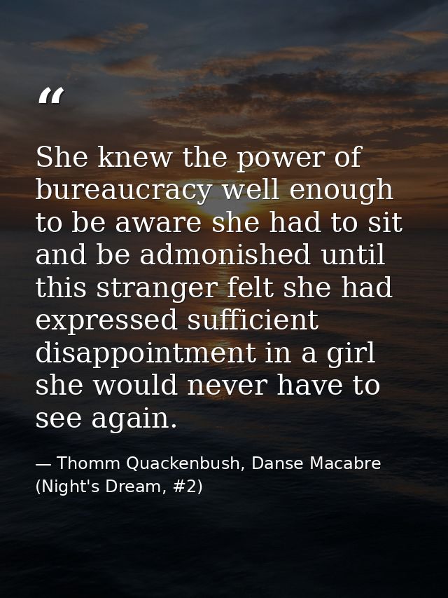 She knew the power of bureaucracy well enough to be aware she had to sit and be admonished until this stranger felt she  — Thomm Quackenbush, Danse Macabre (Night's Dream, #2)