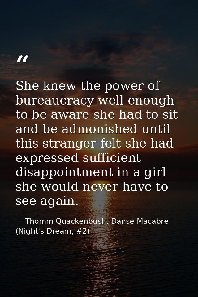 She knew the power of bureaucracy well enough to be aware she had to sit and be admonished until this stranger felt she  — Thomm Quackenbush, Danse Macabre (Night's Dream, #2)