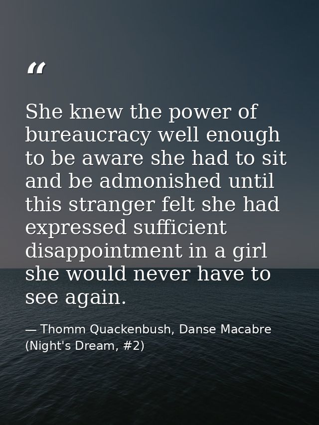 She knew the power of bureaucracy well enough to be aware she had to sit and be admonished until this stranger felt she  — Thomm Quackenbush, Danse Macabre (Night's Dream, #2)