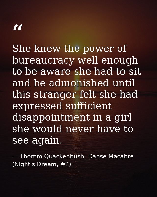 She knew the power of bureaucracy well enough to be aware she had to sit and be admonished until this stranger felt she  — Thomm Quackenbush, Danse Macabre (Night's Dream, #2)