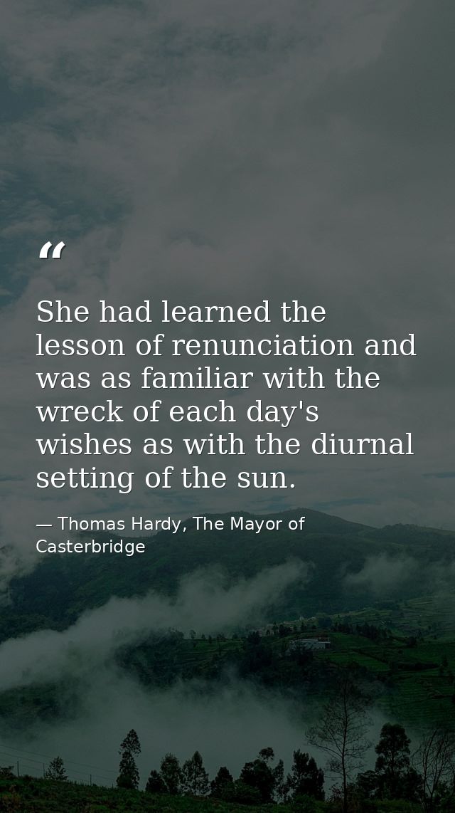 She had learned the lesson of renunciation and was as familiar with the wreck of each day's wishes as with the diurnal s — Thomas Hardy, The Mayor of Casterbridge
