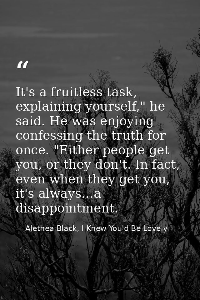It's a fruitless task, explaining yourself," he said. He was enjoying confessing the truth for once. "Either people get  — Alethea Black, I Knew You'd Be Lovely