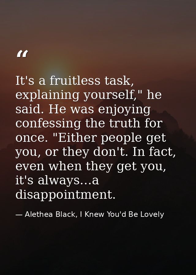 It's a fruitless task, explaining yourself," he said. He was enjoying confessing the truth for once. "Either people get  — Alethea Black, I Knew You'd Be Lovely