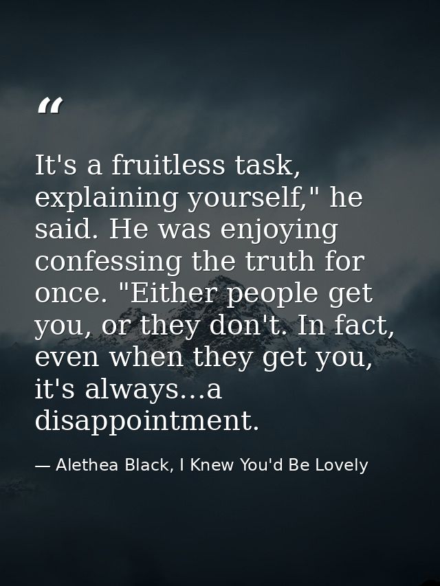 It's a fruitless task, explaining yourself," he said. He was enjoying confessing the truth for once. "Either people get  — Alethea Black, I Knew You'd Be Lovely