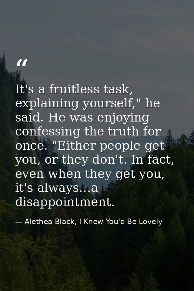 It's a fruitless task, explaining yourself," he said. He was enjoying confessing the truth for once. "Either people get  — Alethea Black, I Knew You'd Be Lovely