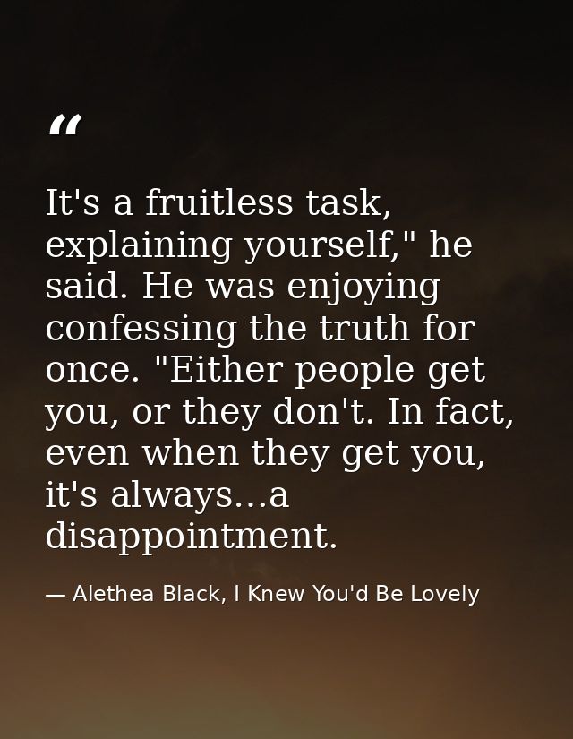 It's a fruitless task, explaining yourself," he said. He was enjoying confessing the truth for once. "Either people get  — Alethea Black, I Knew You'd Be Lovely