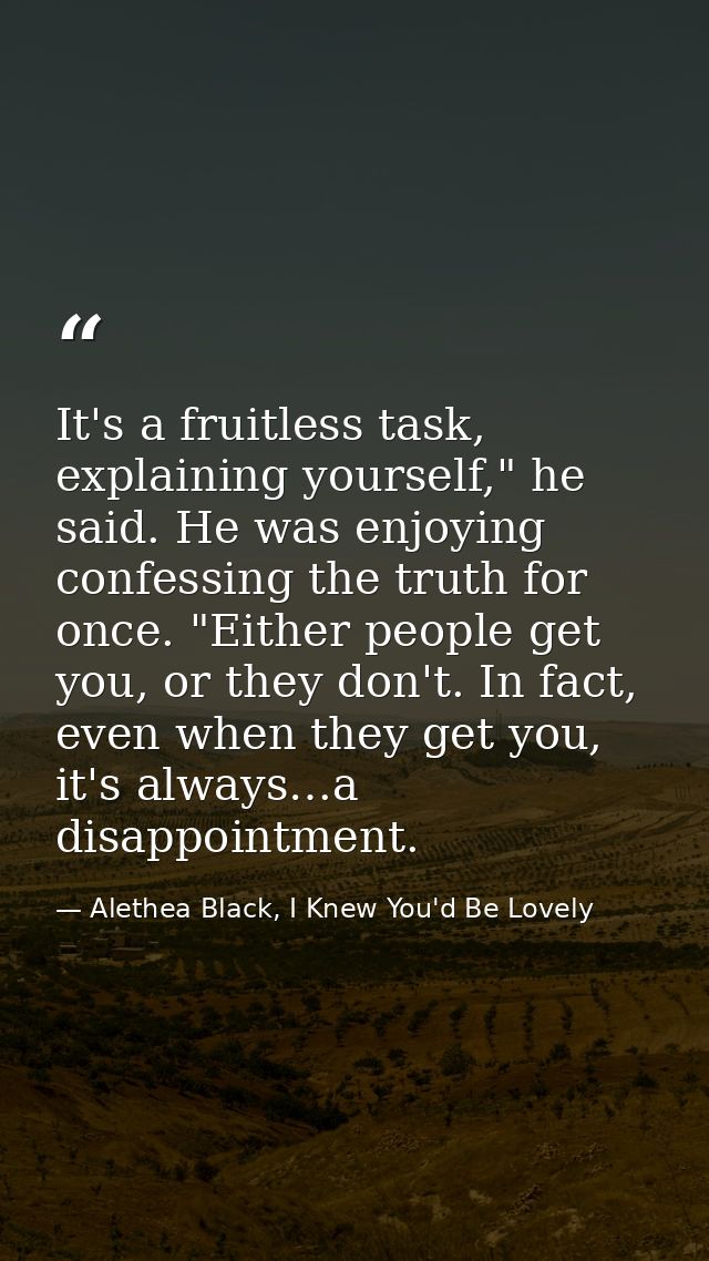 It's a fruitless task, explaining yourself," he said. He was enjoying confessing the truth for once. "Either people get  — Alethea Black, I Knew You'd Be Lovely