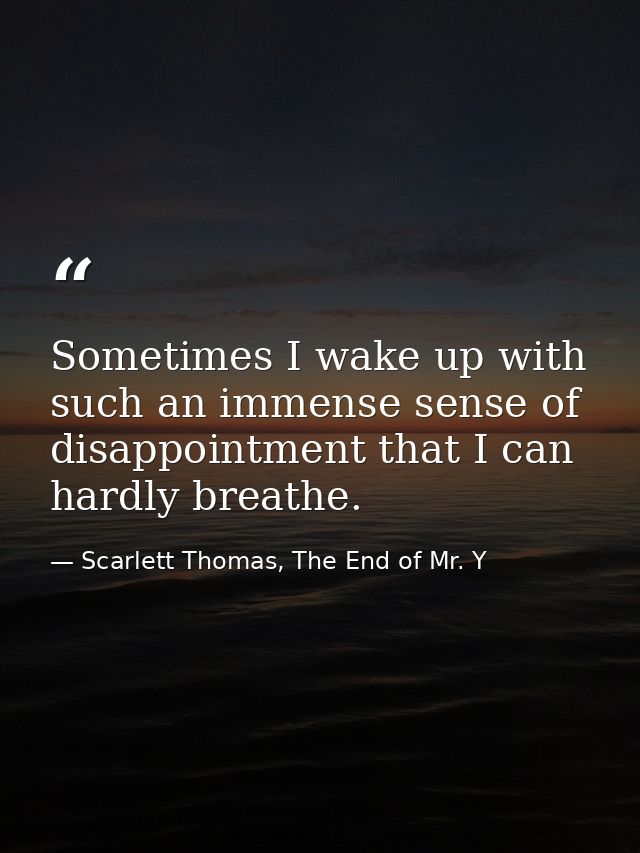 Sometimes I wake up with such an immense sense of disappointment that I can hardly breathe. — Scarlett Thomas, The End of Mr. Y
