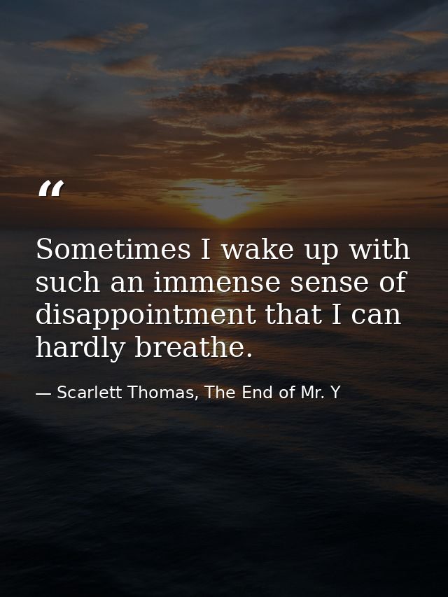 Sometimes I wake up with such an immense sense of disappointment that I can hardly breathe. — Scarlett Thomas, The End of Mr. Y